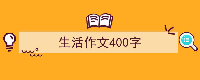 精心挑选《生活作文400字》相关文章文案。（精选5篇）"/