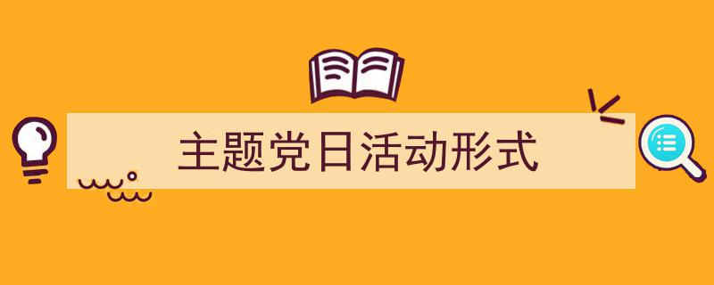 推荐主题党日活动形式相关写作范文范例（精选主题党日活动形式5篇）"/