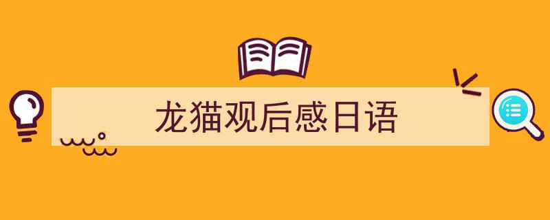 一篇文章轻松搞定龙猫观后感日语的写作。（精选龙猫观后感日语5篇）"/