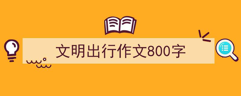 3招搞定文明出行作文800字写作。（精选文明出行作文800字5篇）"/