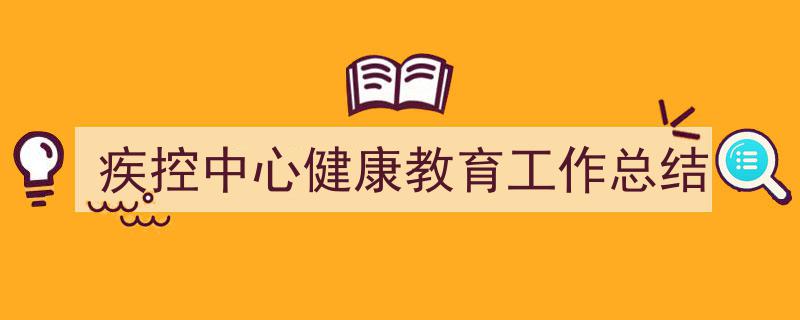 精心挑选《疾控中心健康教育工作总结》相关文章文案。（精选5篇）"/