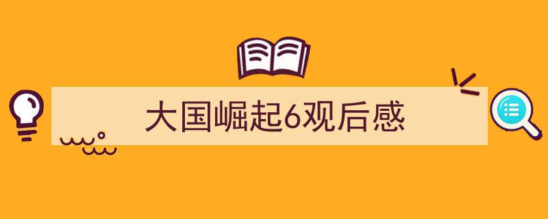 大国崛起6观后感如何写我教你。（精选大国崛起6观后感5篇）"/