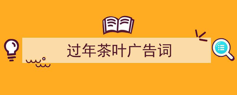 如何写《过年茶叶广告词》教你5招搞定！（精选5篇）"/