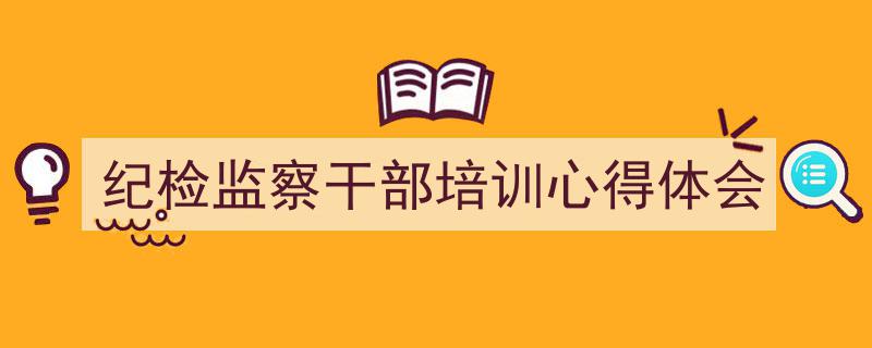 纪检监察干部培训心得体会如何写我教你。（精选5篇）"/