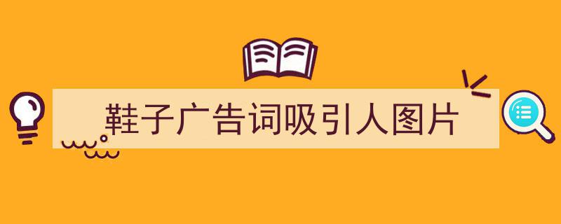 怎么写《鞋子广告词吸引人图片》才能拿满分？（精选5篇）"/