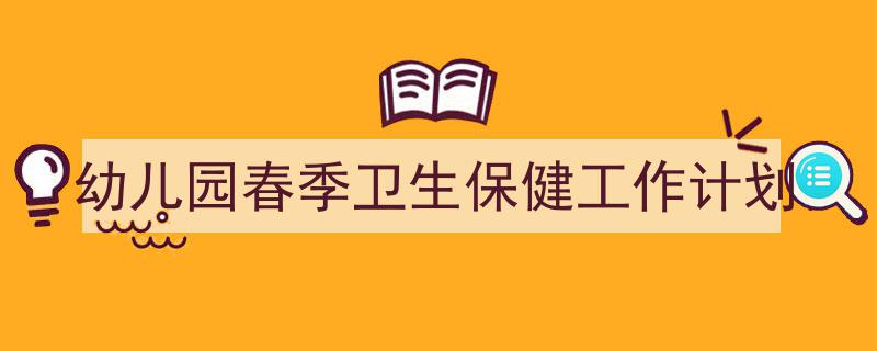3招搞定《幼儿园春季卫生保健工作计划》写作。（精选5篇）"/