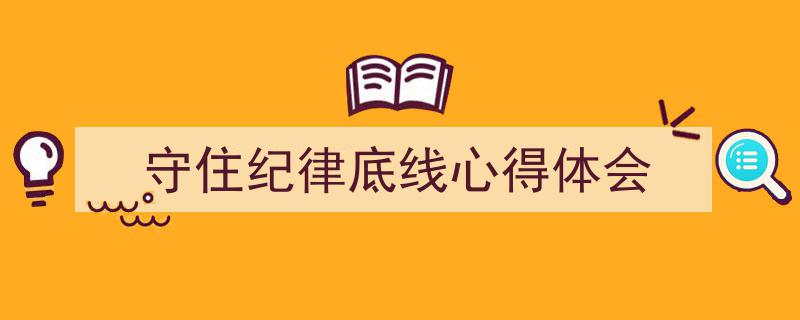 精心挑选《守住纪律底线心得体会》相关文章文案。(精选5篇)"/