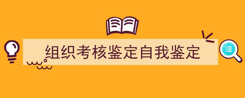 推荐《组织考核鉴定自我鉴定》相关写作范文范例(精选5篇)"/