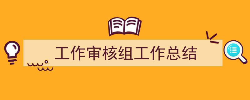 怎么写《工作审核组工作总结》才能拿满分？（精选5篇）"/
