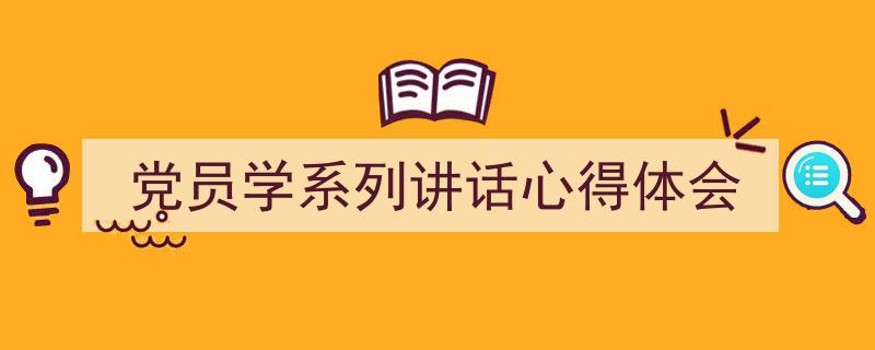 推荐《党员学系列讲话心得体会》相关写作范文范例（精选5篇）"/