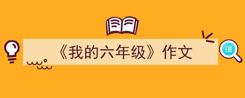 3招搞定《《我的六年级》作文》写作。（精选5篇）"/