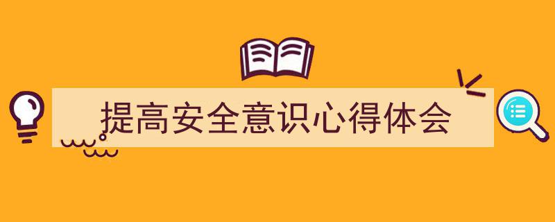 怎么写《提高安全意识心得体会》才能拿满分？（精选5篇）"/