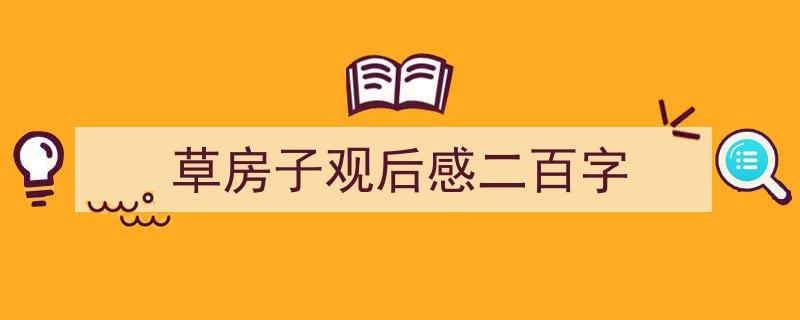 3招搞定《草房子观后感二百字》写作。（精选5篇）"/