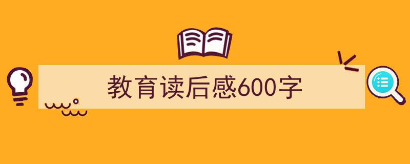 一篇文章轻松搞定《教育读后感600字》的写作。（精选5篇）"/