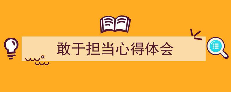 一篇文章轻松搞定《敢于担当心得体会》的写作。(精选5篇)"/