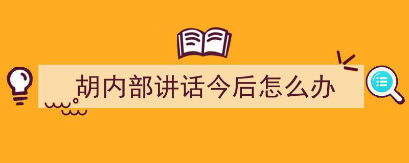3招搞定《胡内部讲话今后怎么办》写作。（精选5篇）"/