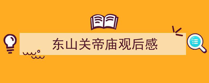 一篇文章轻松搞定《东山关帝庙观后感》的写作。（精选5篇）"/