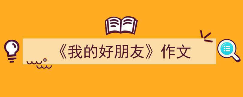 写作《《我的好朋友》作文》小技巧请记住这五点。（精选5篇）"/