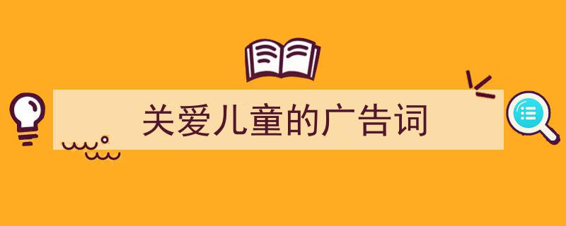 手把手教你写《关爱儿童的广告词》,（精选5篇）"/