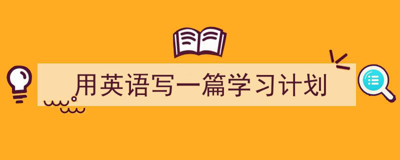 一篇文章轻松搞定《用英语写一篇学习计划》的写作。（精选5篇）"/