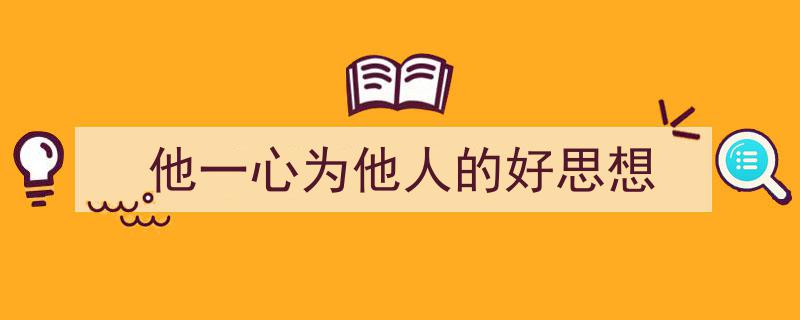 写作《他一心为他人的好思想》小技巧请记住这五点。（精选5篇）"/