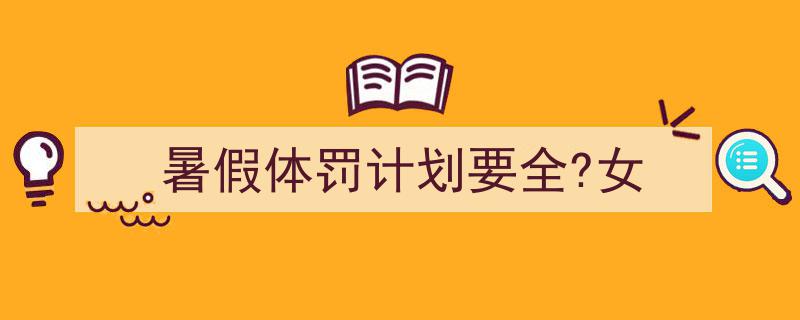 3招搞定《暑假体罚计划要全?女》写作。（精选5篇）"/