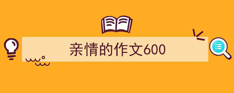一篇文章轻松搞定《亲情的作文600》的写作。（精选5篇）"/