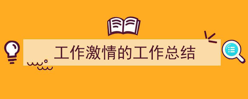 一篇文章轻松搞定《工作激情的工作总结》的写作。（精选5篇）"/