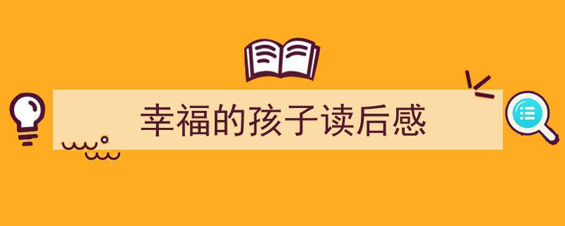 如何写《幸福的孩子读后感》教你5招搞定！（精选5篇）"/