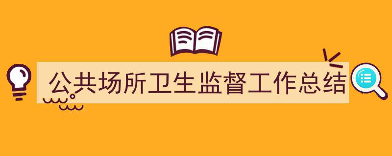 一篇文章轻松搞定《公共场所卫生监督工作总结》的写作。（精选5篇）"/