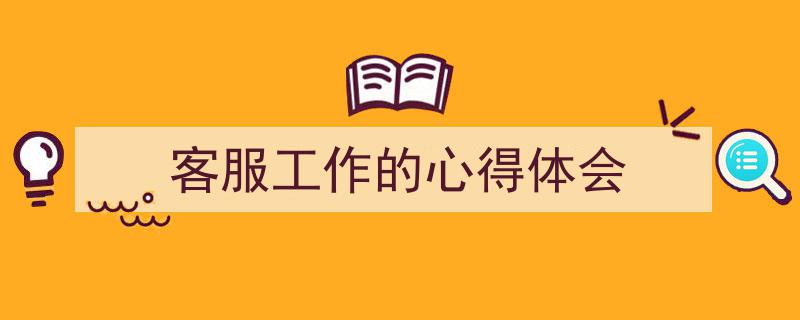 怎么写《客服工作的心得体会》才能拿满分？（精选5篇）"/