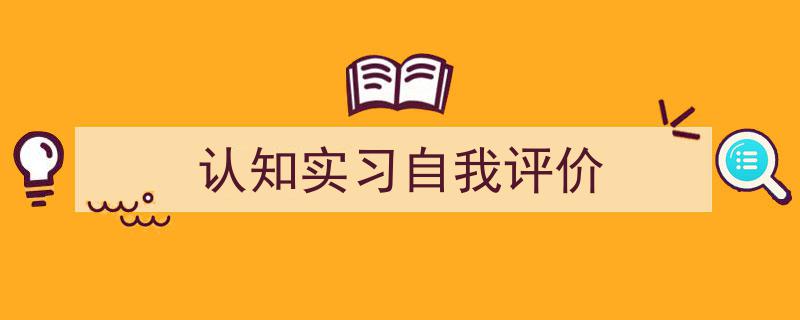 怎么写《认知实习自我评价》才能拿满分？（精选5篇）"/