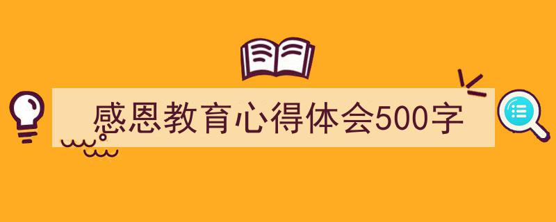 精心挑选《感恩教育心得体会500字》相关文章文案。（精选5篇）"/