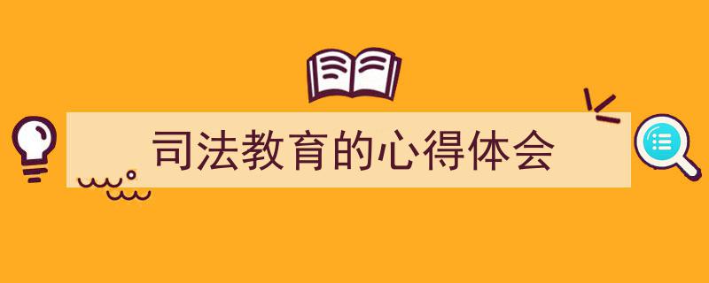 推荐《司法教育的心得体会》相关写作范文范例（精选5篇）"/