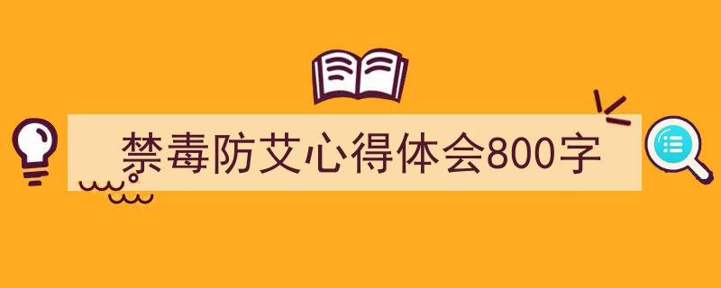 精心挑选《禁毒防艾心得体会800字》相关文章文案。（精选5篇）"/