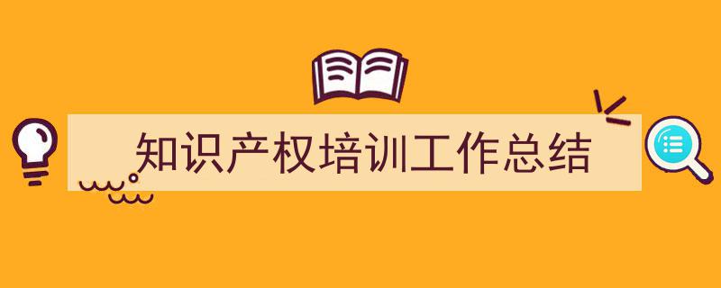 写作《知识产权培训工作总结》小技巧请记住这五点。（精选5篇）"/