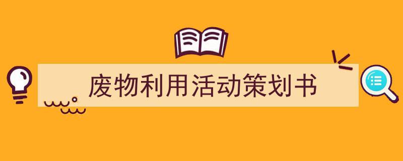 写作《废物利用活动策划书》小技巧请记住这五点。（精选5篇）"/