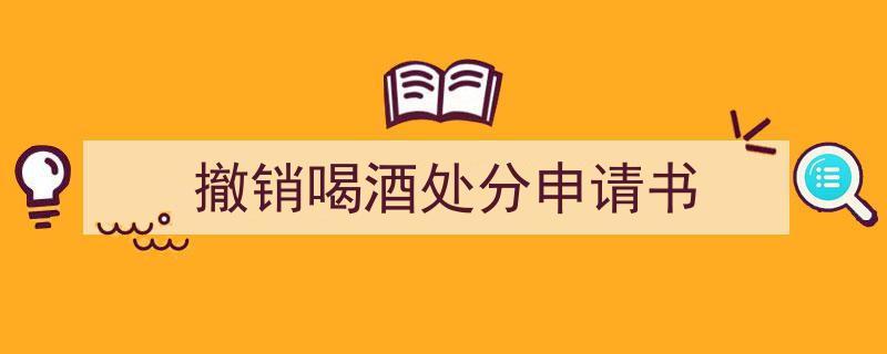 一篇文章轻松搞定《撤销喝酒处分申请书》的写作。（精选5篇）"/