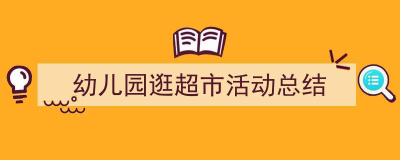 如何写《幼儿园逛超市活动总结》教你5招搞定！（精选5篇）"/
