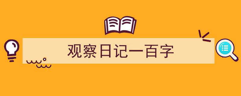 3招搞定《观察日记一百字》写作。（精选5篇）"/