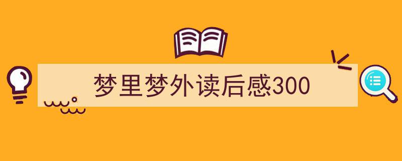 如何写梦里梦外读后感300教你5招搞定！（精选梦里梦外读后感3005篇）"/