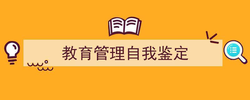 推荐《教育管理自我鉴定》相关写作范文范例（精选5篇）"/