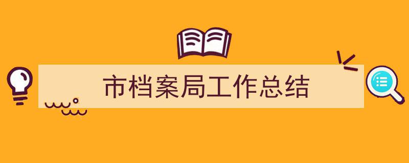 如何写《市档案局工作总结》教你5招搞定！（精选5篇）"/