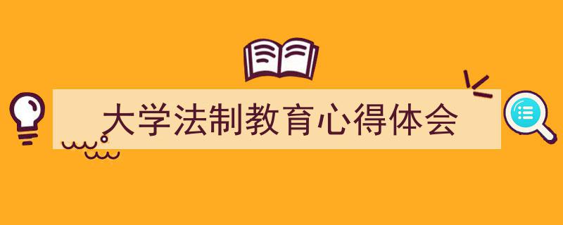 推荐《大学法制教育心得体会》相关写作范文范例（精选5篇）"/