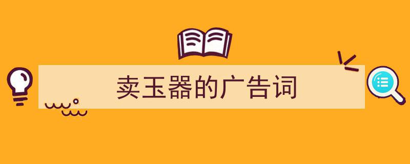 怎么写《卖玉器的广告词》才能拿满分？（精选5篇）"/