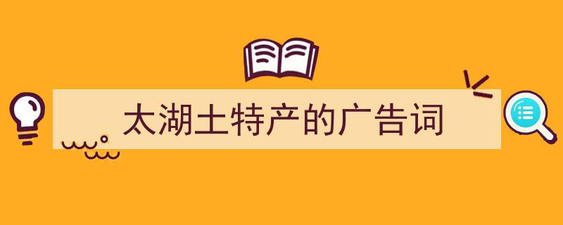 怎么写《太湖土特产的广告词》才能拿满分？（精选5篇）"/