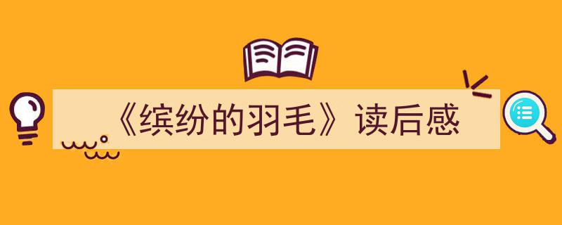 一篇文章轻松搞定《《缤纷的羽毛》读后感》的写作。（精选5篇）"/
