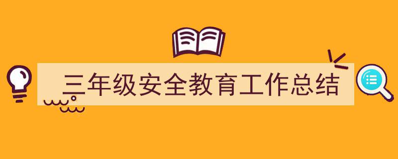 3招搞定《三年级安全教育工作总结》写作。（精选5篇）"/