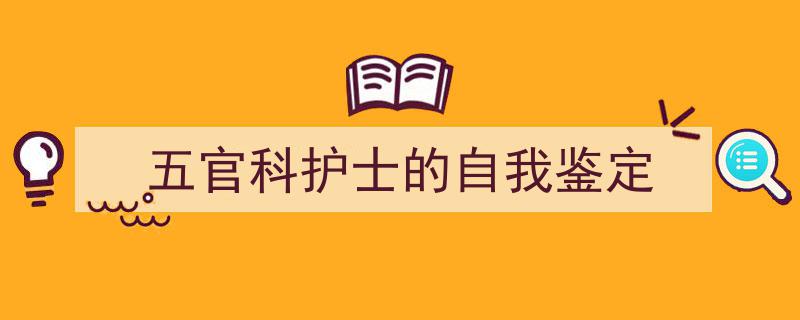 如何写《五官科护士的自我鉴定》教你5招搞定！（精选5篇）"/