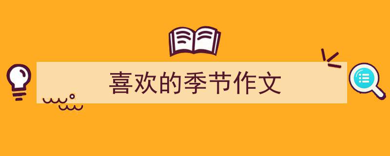 精心挑选《喜欢的季节作文》相关文章文案。（精选5篇）"/